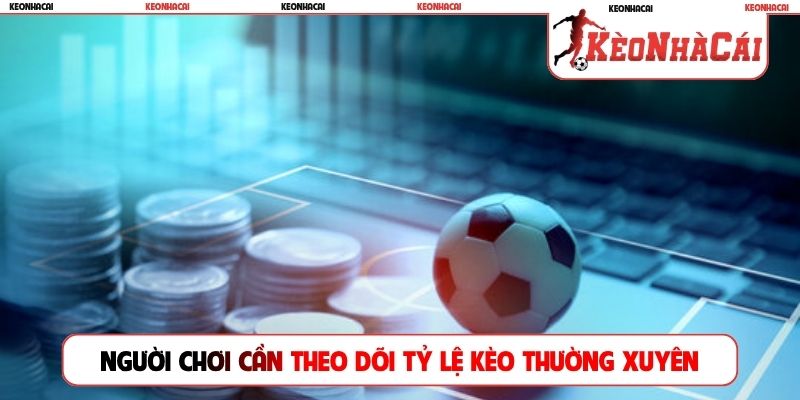 Người chơi cần theo dõi tỷ lệ kèo thường xuyên